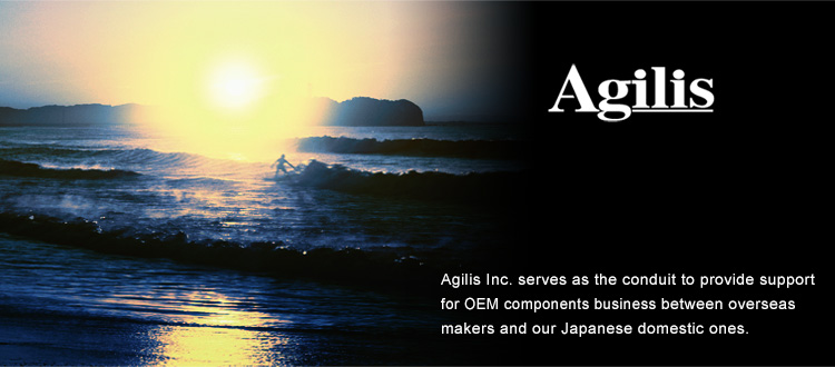 Agilis Inc. serves as the conduit to provide support for OEM components business between overseas makers and our Japanese domestic ones.